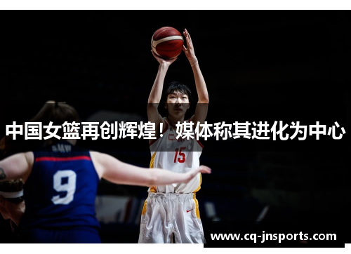 中国女篮再创辉煌！媒体称其进化为中心