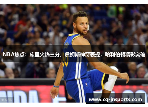 NBA焦点：库里火热三分，詹姆斯神奇表现，哈利伯顿精彩突破