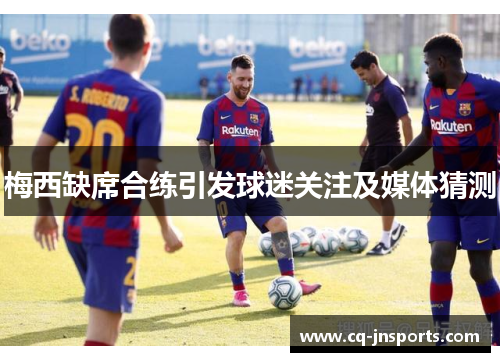 梅西缺席合练引发球迷关注及媒体猜测
